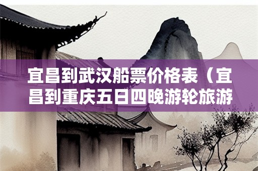 宜昌到武汉船票价格表（宜昌到重庆五日四晚游轮旅游）