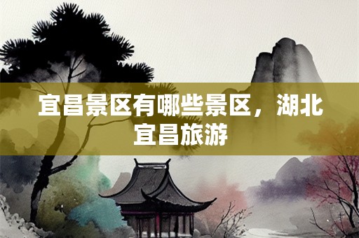 宜昌景区有哪些景区，湖北宜昌旅游