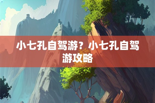 小七孔自驾游？小七孔自驾游攻略