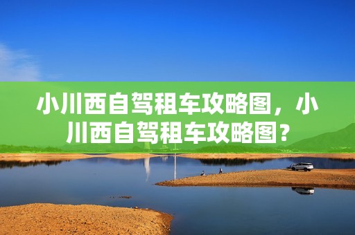 小川西自驾租车攻略图，小川西自驾租车攻略图？
