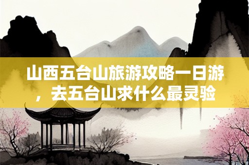山西五台山旅游攻略一日游，去五台山求什么最灵验