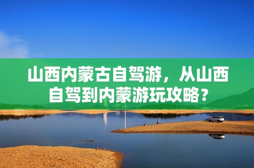 山西内蒙古自驾游，从山西自驾到内蒙游玩攻略？