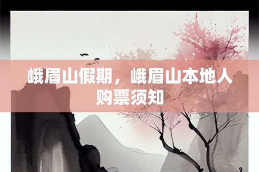 峨眉山假期，峨眉山本地人购票须知