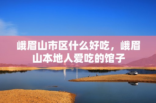 峨眉山市区什么好吃，峨眉山本地人爱吃的馆子