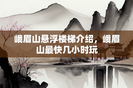 峨眉山悬浮楼梯介绍，峨眉山最快几小时玩