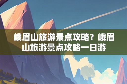 峨眉山旅游景点攻略？峨眉山旅游景点攻略一日游