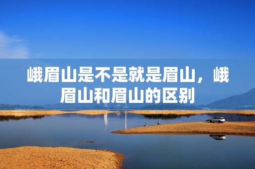 峨眉山是不是就是眉山，峨眉山和眉山的区别