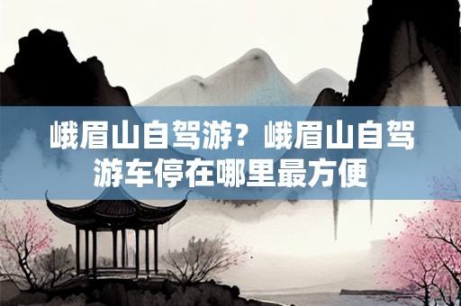 峨眉山自驾游？峨眉山自驾游车停在哪里最方便