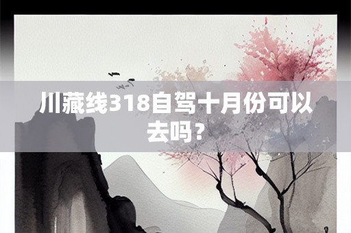川藏线318自驾十月份可以去吗？