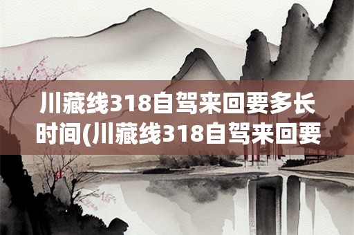 川藏线318自驾来回要多长时间(川藏线318自驾来回要多长时间)