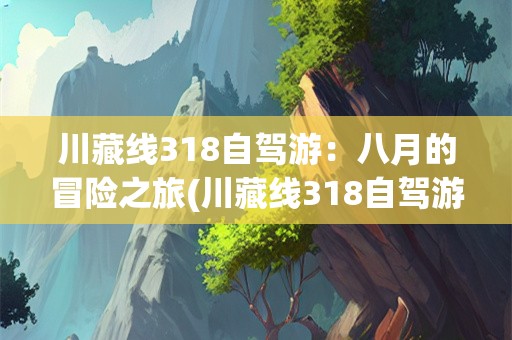 川藏线318自驾游：八月的冒险之旅(川藏线318自驾游8月合适吗)