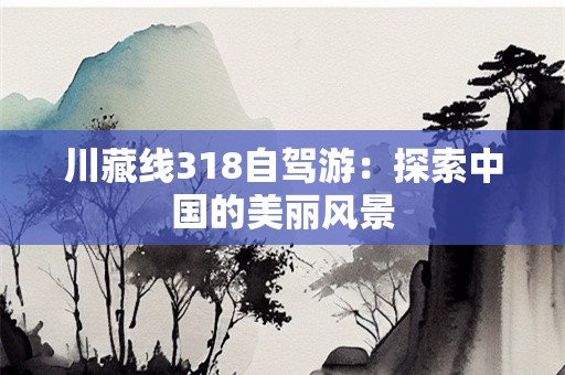 川藏线318自驾游：探索中国的美丽风景