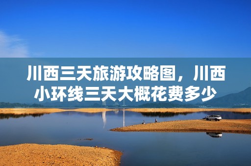 川西三天旅游攻略图，川西小环线三天大概花费多少