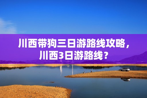 川西带狗三日游路线攻略，川西3日游路线？