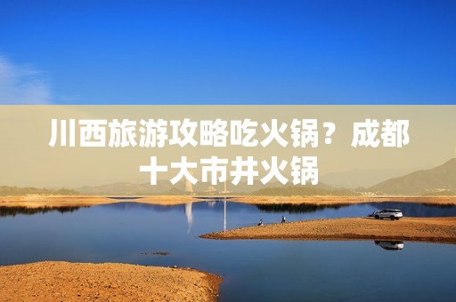 川西旅游攻略吃火锅？成都十大市井火锅