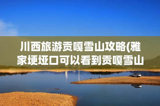 川西旅游贡嘎雪山攻略(雅家埂垭口可以看到贡嘎雪山吗)