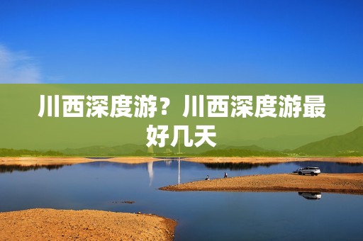 川西深度游？川西深度游最好几天