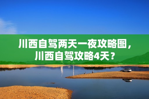 川西自驾两天一夜攻略图，川西自驾攻略4天？