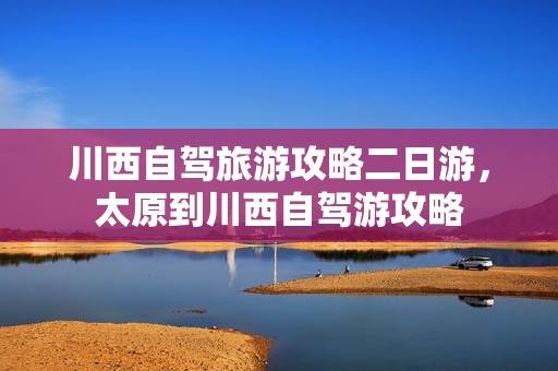 川西自驾旅游攻略二日游，太原到川西自驾游攻略