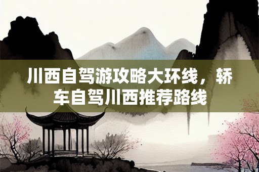 川西自驾游攻略大环线，轿车自驾川西推荐路线