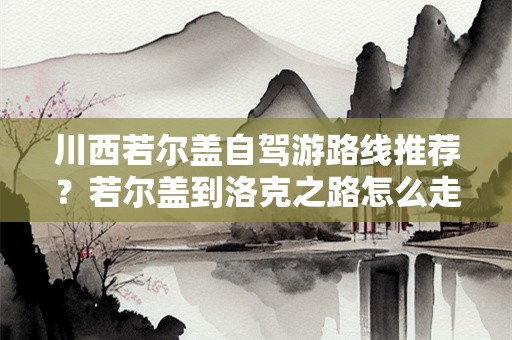 川西若尔盖自驾游路线推荐？若尔盖到洛克之路怎么走
