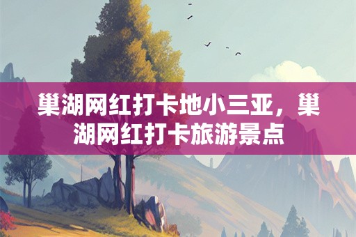 巢湖网红打卡地小三亚，巢湖网红打卡旅游景点