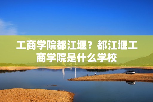 工商学院都江堰？都江堰工商学院是什么学校