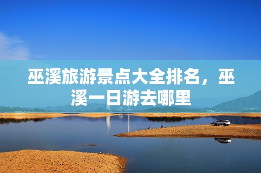 巫溪旅游景点大全排名，巫溪一日游去哪里