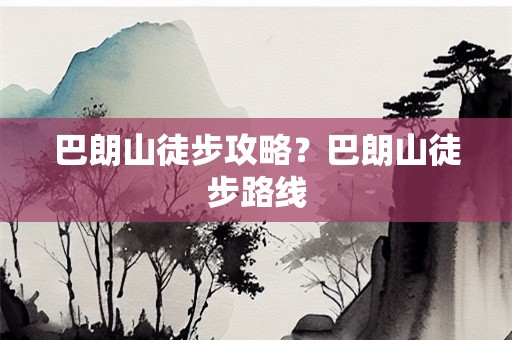 巴朗山徒步攻略？巴朗山徒步路线