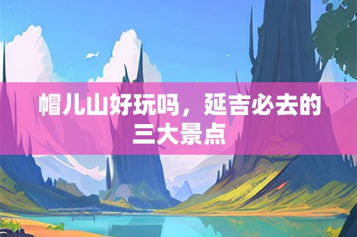 帽儿山好玩吗，延吉必去的三大景点