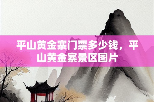 平山黄金寨门票多少钱，平山黄金寨景区图片