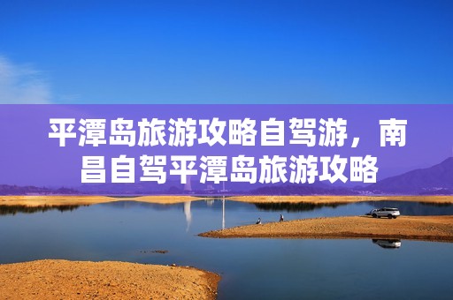 平潭岛旅游攻略自驾游，南昌自驾平潭岛旅游攻略