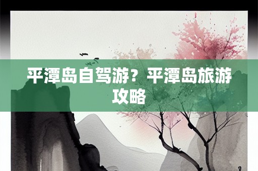 平潭岛自驾游？平潭岛旅游攻略
