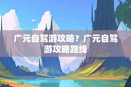 广元自驾游攻略？广元自驾游攻略路线