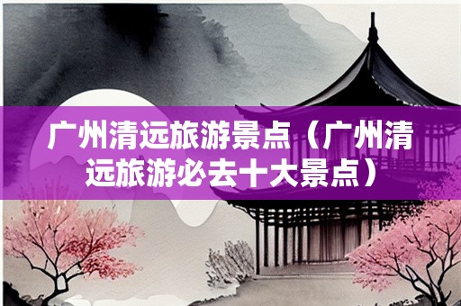 广州清远旅游景点（广州清远旅游必去十大景点）