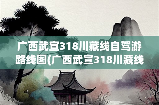 广西武宣318川藏线自驾游路线图(广西武宣318川藏线自驾游路线图)