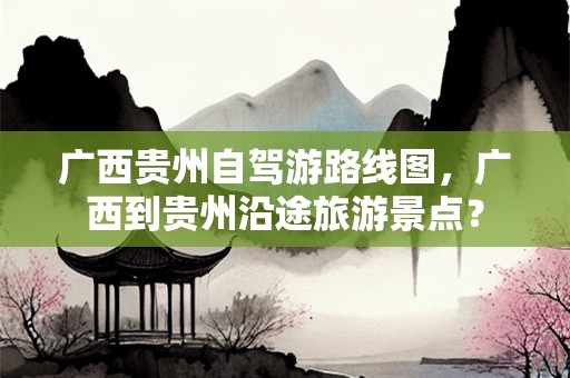 广西贵州自驾游路线图，广西到贵州沿途旅游景点？