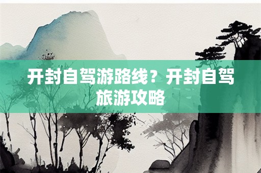 开封自驾游路线？开封自驾旅游攻略