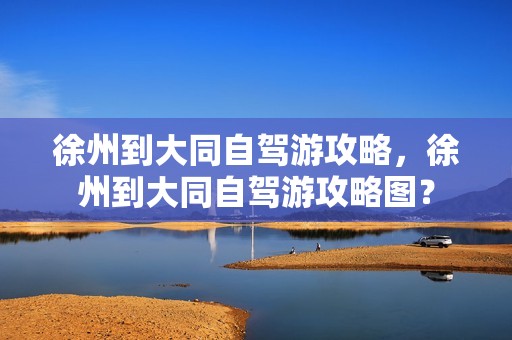徐州到大同自驾游攻略，徐州到大同自驾游攻略图？