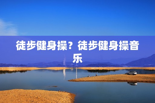 徒步健身操？徒步健身操音乐