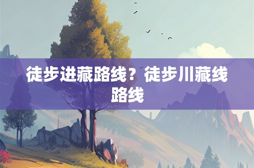 徒步进藏路线？徒步川藏线路线