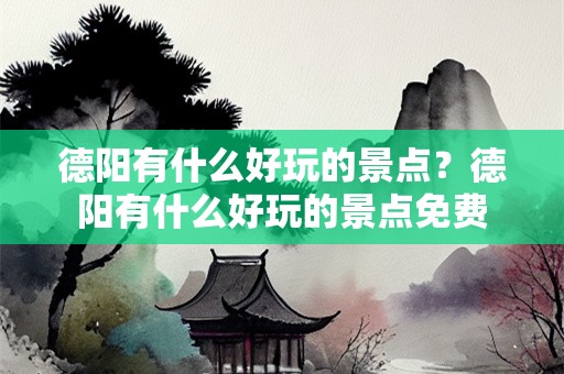 德阳有什么好玩的景点？德阳有什么好玩的景点免费