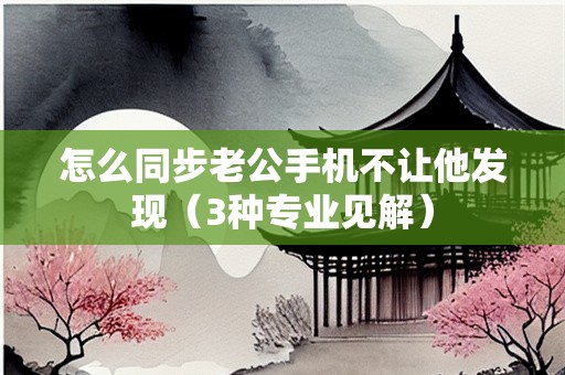 怎么同步老公手机不让他发现（3种专业见解）
