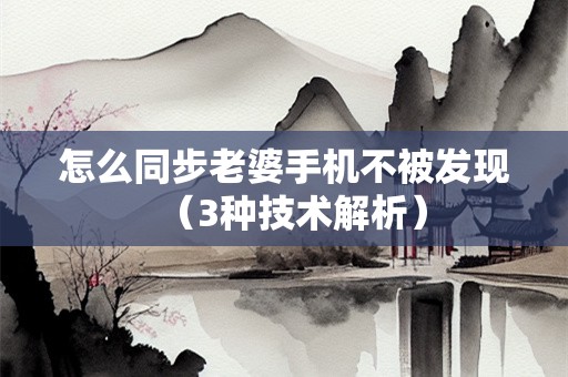 怎么同步老婆手机不被发现（3种技术解析）