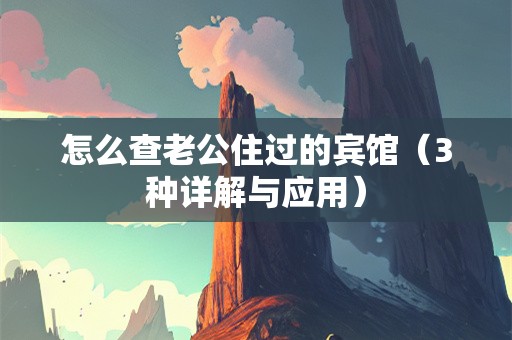 怎么查老公住过的宾馆（3种详解与应用）