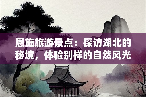 恩施旅游景点：探访湖北的秘境，体验别样的自然风光(恩施旅游景点)
