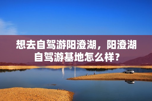 想去自驾游阳澄湖，阳澄湖自驾游基地怎么样？