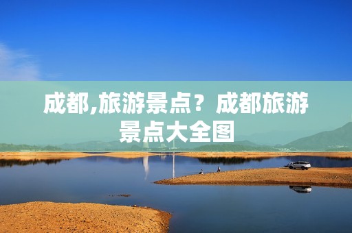 成都,旅游景点？成都旅游景点大全图