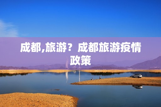 成都,旅游？成都旅游疫情政策