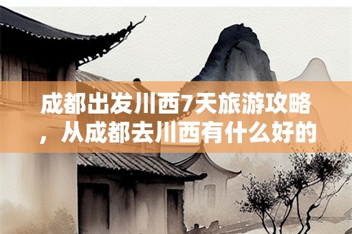 成都出发川西7天旅游攻略，从成都去川西有什么好的路线